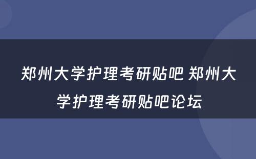 郑州大学护理考研贴吧 郑州大学护理考研贴吧论坛