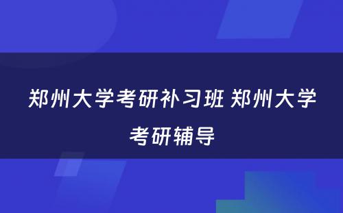 郑州大学考研补习班 郑州大学考研辅导