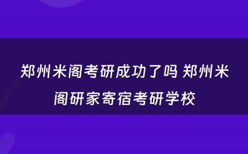 郑州米阁考研成功了吗 郑州米阁研家寄宿考研学校