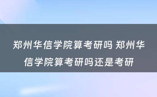 郑州华信学院算考研吗 郑州华信学院算考研吗还是考研