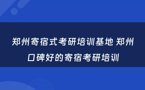 郑州寄宿式考研培训基地 郑州口碑好的寄宿考研培训