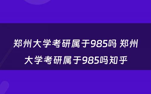 郑州大学考研属于985吗 郑州大学考研属于985吗知乎