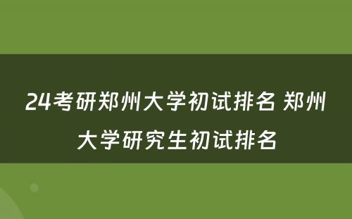 24考研郑州大学初试排名 郑州大学研究生初试排名