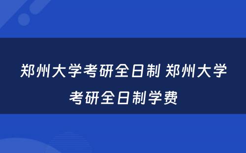 郑州大学考研全日制 郑州大学考研全日制学费