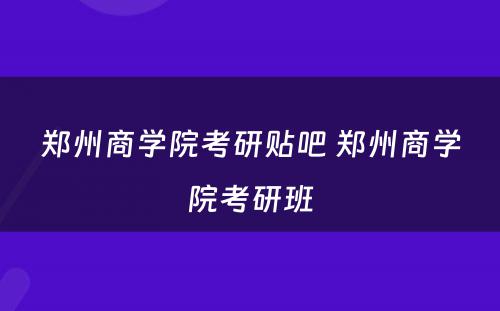 郑州商学院考研贴吧 郑州商学院考研班