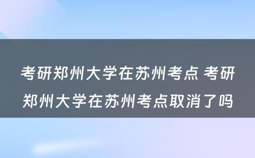 考研郑州大学在苏州考点 考研郑州大学在苏州考点取消了吗