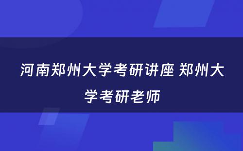 河南郑州大学考研讲座 郑州大学考研老师