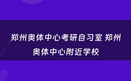 郑州奥体中心考研自习室 郑州奥体中心附近学校