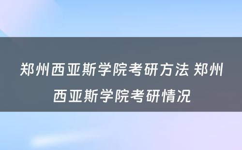 郑州西亚斯学院考研方法 郑州西亚斯学院考研情况