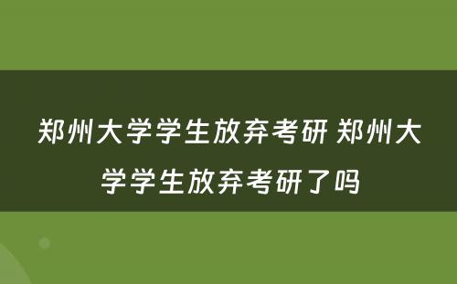 郑州大学学生放弃考研 郑州大学学生放弃考研了吗