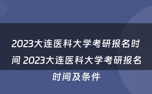 2023大连医科大学考研报名时间 2023大连医科大学考研报名时间及条件