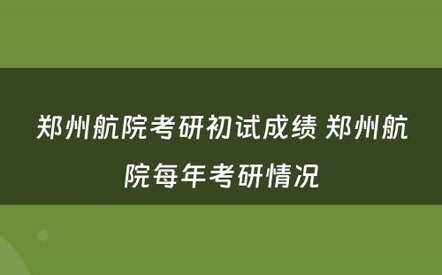 郑州航院考研初试成绩 郑州航院每年考研情况