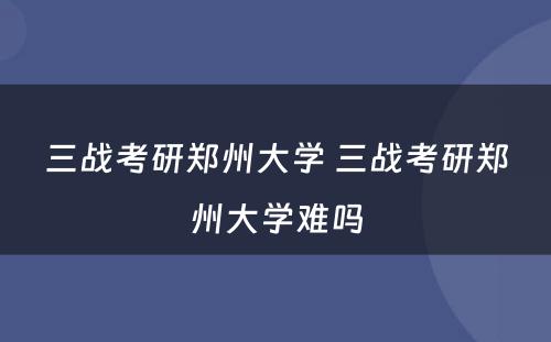 三战考研郑州大学 三战考研郑州大学难吗