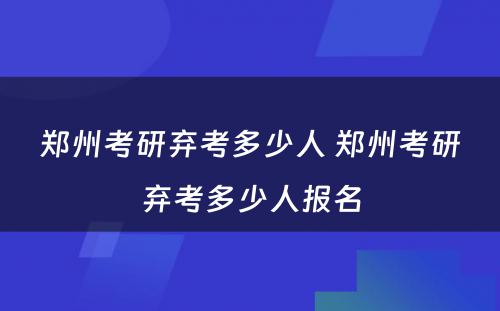 郑州考研弃考多少人 郑州考研弃考多少人报名