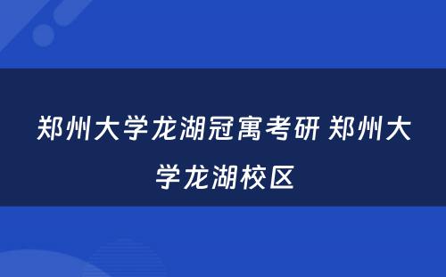 郑州大学龙湖冠寓考研 郑州大学龙湖校区