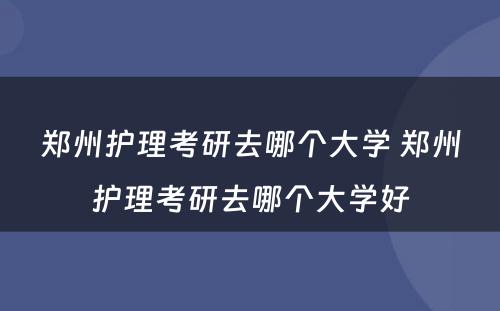 郑州护理考研去哪个大学 郑州护理考研去哪个大学好