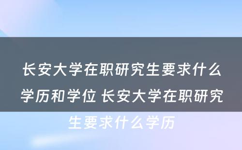 长安大学在职研究生要求什么学历和学位 长安大学在职研究生要求什么学历