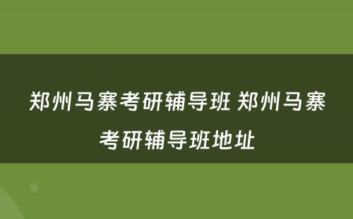 郑州马寨考研辅导班 郑州马寨考研辅导班地址