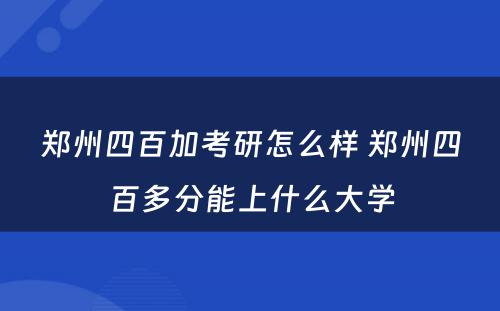 郑州四百加考研怎么样 郑州四百多分能上什么大学