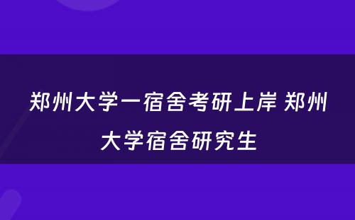 郑州大学一宿舍考研上岸 郑州大学宿舍研究生