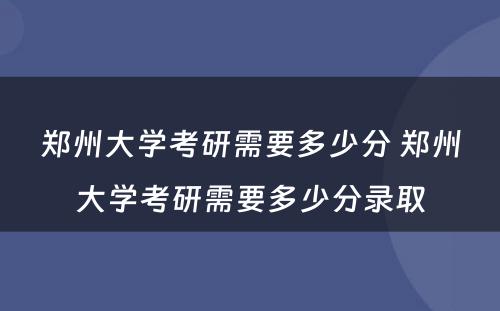 郑州大学考研需要多少分 郑州大学考研需要多少分录取