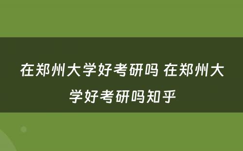 在郑州大学好考研吗 在郑州大学好考研吗知乎