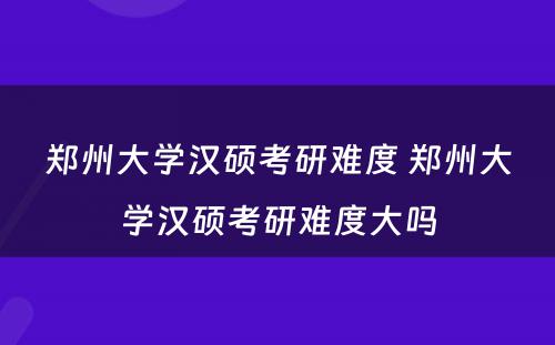 郑州大学汉硕考研难度 郑州大学汉硕考研难度大吗