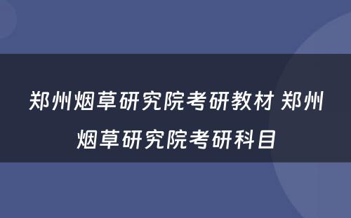 郑州烟草研究院考研教材 郑州烟草研究院考研科目