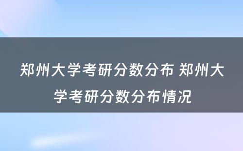 郑州大学考研分数分布 郑州大学考研分数分布情况