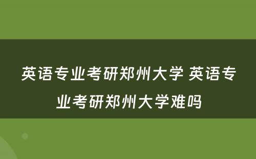 英语专业考研郑州大学 英语专业考研郑州大学难吗