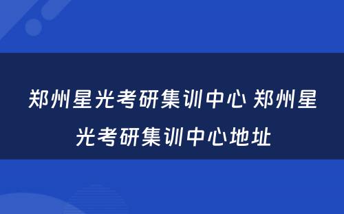 郑州星光考研集训中心 郑州星光考研集训中心地址