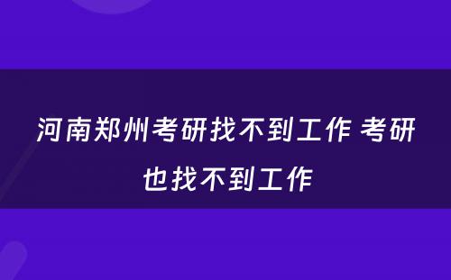 河南郑州考研找不到工作 考研也找不到工作