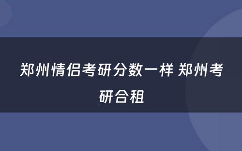 郑州情侣考研分数一样 郑州考研合租