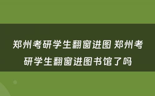 郑州考研学生翻窗进图 郑州考研学生翻窗进图书馆了吗