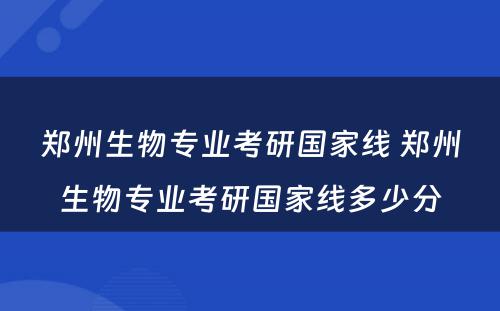 郑州生物专业考研国家线 郑州生物专业考研国家线多少分