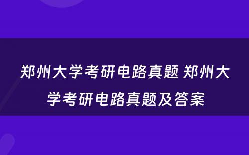 郑州大学考研电路真题 郑州大学考研电路真题及答案