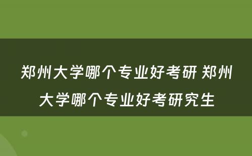 郑州大学哪个专业好考研 郑州大学哪个专业好考研究生