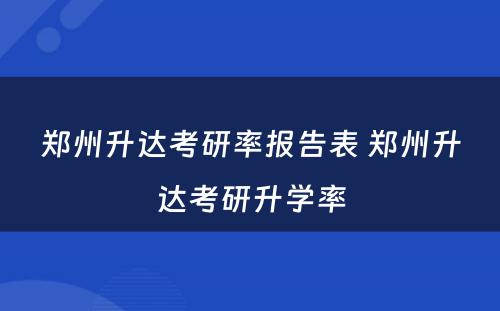 郑州升达考研率报告表 郑州升达考研升学率