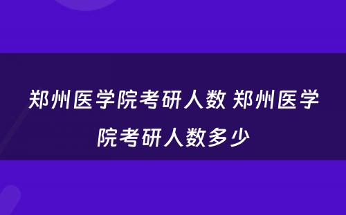 郑州医学院考研人数 郑州医学院考研人数多少