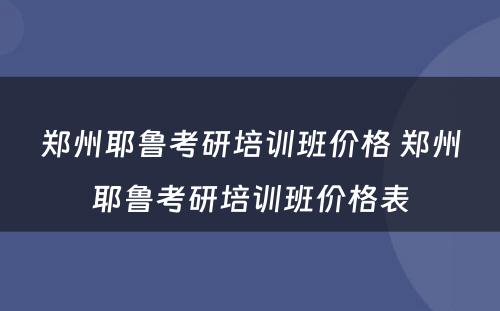 郑州耶鲁考研培训班价格 郑州耶鲁考研培训班价格表