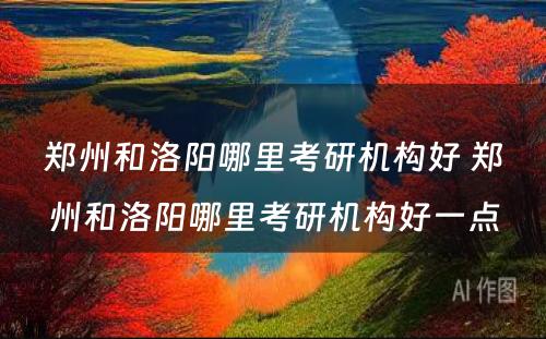 郑州和洛阳哪里考研机构好 郑州和洛阳哪里考研机构好一点