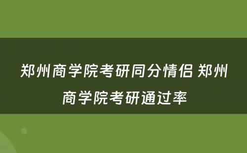 郑州商学院考研同分情侣 郑州商学院考研通过率