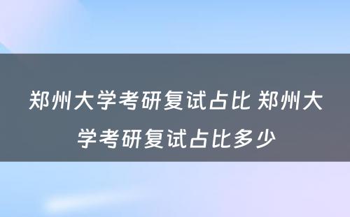 郑州大学考研复试占比 郑州大学考研复试占比多少