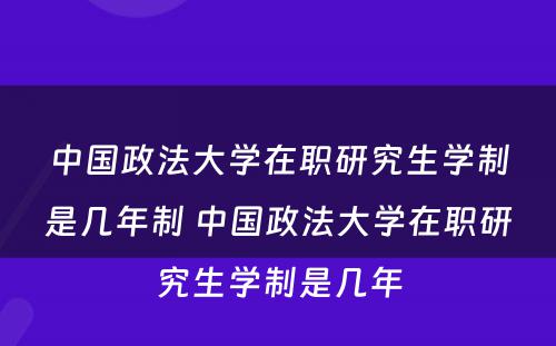 中国政法大学在职研究生学制是几年制 中国政法大学在职研究生学制是几年