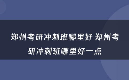 郑州考研冲刺班哪里好 郑州考研冲刺班哪里好一点