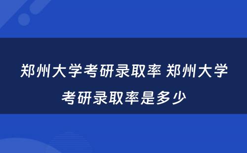 郑州大学考研录取率 郑州大学考研录取率是多少