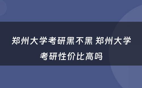 郑州大学考研黑不黑 郑州大学考研性价比高吗