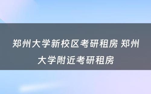 郑州大学新校区考研租房 郑州大学附近考研租房