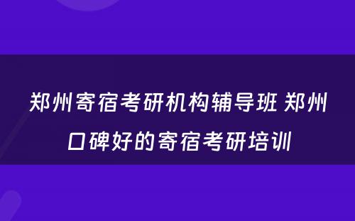 郑州寄宿考研机构辅导班 郑州口碑好的寄宿考研培训