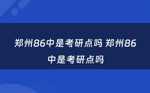 郑州86中是考研点吗 郑州86中是考研点吗